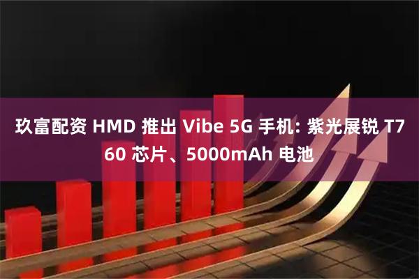 玖富配资 HMD 推出 Vibe 5G 手机: 紫光展锐 T760 芯片、5000mAh 电池