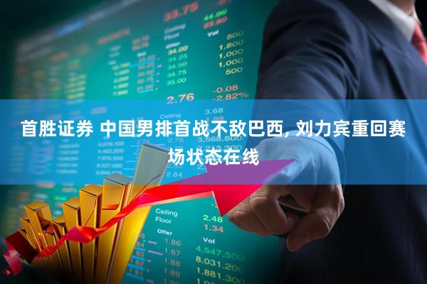 首胜证券 中国男排首战不敌巴西, 刘力宾重回赛场状态在线