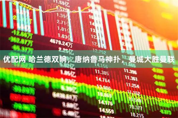 优配网 哈兰德双响，唐纳鲁马神扑，曼城大胜曼联