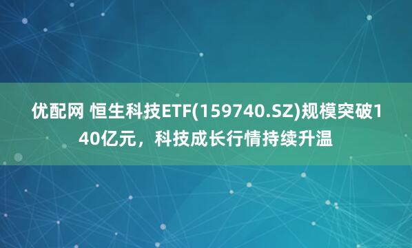 优配网 恒生科技ETF(159740.SZ)规模突破140亿元，科技成长行情持续升温