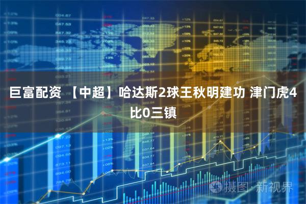 巨富配资 【中超】哈达斯2球王秋明建功 津门虎4比0三镇