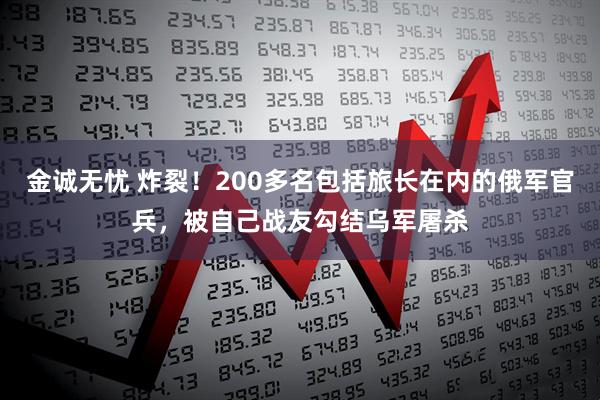 金诚无忧 炸裂！200多名包括旅长在内的俄军官兵，被自己战友勾结乌军屠杀