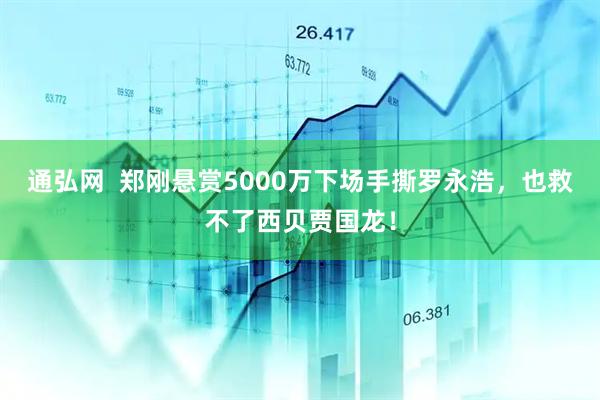 通弘网  郑刚悬赏5000万下场手撕罗永浩，也救不了西贝贾国龙！