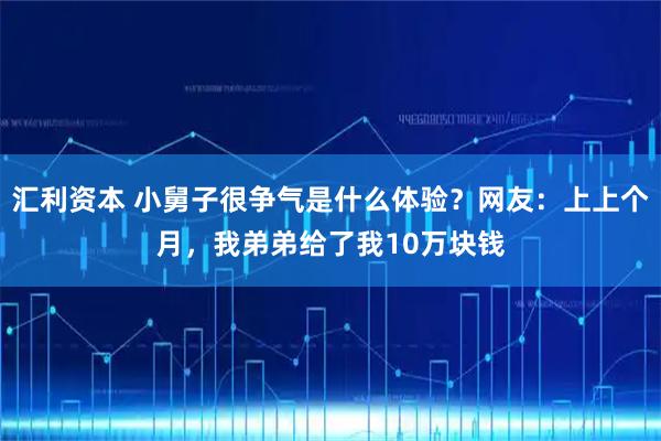 汇利资本 小舅子很争气是什么体验？网友：上上个月，我弟弟给了我10万块钱