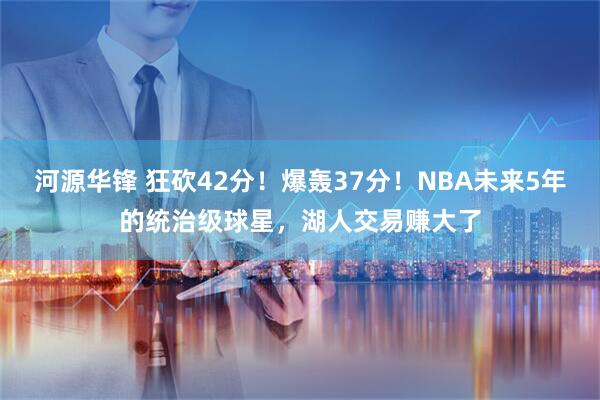 河源华锋 狂砍42分！爆轰37分！NBA未来5年的统治级球星，湖人交易赚大了