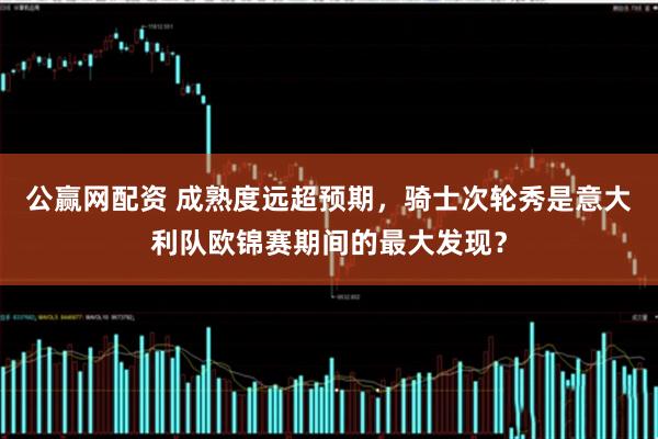 公赢网配资 成熟度远超预期，骑士次轮秀是意大利队欧锦赛期间的最大发现？