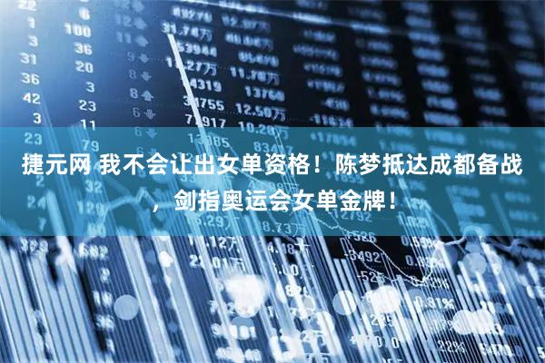 捷元网 我不会让出女单资格！陈梦抵达成都备战，剑指奥运会女单金牌！