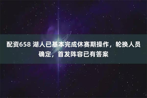 配资658 湖人已基本完成休赛期操作，轮换人员确定，首发阵容已有答案