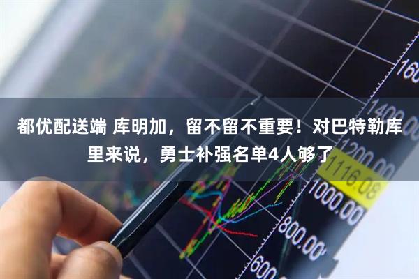 都优配送端 库明加，留不留不重要！对巴特勒库里来说，勇士补强名单4人够了