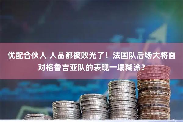 优配合伙人 人品都被败光了！法国队后场大将面对格鲁吉亚队的表现一塌糊涂？
