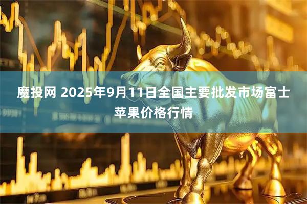 魔投网 2025年9月11日全国主要批发市场富士苹果价格行情