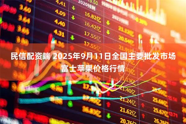 民信配资端 2025年9月11日全国主要批发市场富士苹果价格行情
