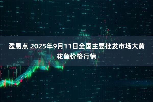 盈易点 2025年9月11日全国主要批发市场大黄花鱼价格行情