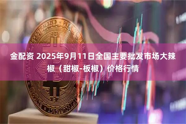 金配资 2025年9月11日全国主要批发市场大辣椒（甜椒-板椒）价格行情