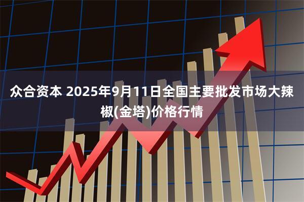 众合资本 2025年9月11日全国主要批发市场大辣椒(金塔)价格行情