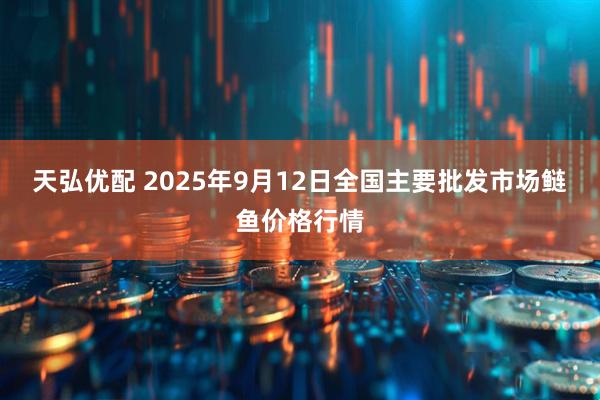 天弘优配 2025年9月12日全国主要批发市场鲢鱼价格行情