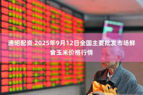 通昭配资 2025年9月12日全国主要批发市场鲜食玉米价格行情