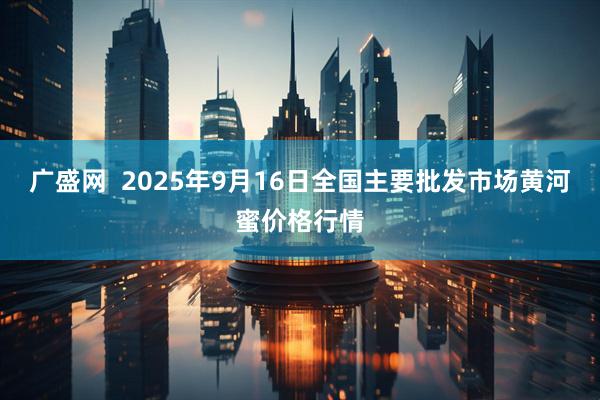 广盛网  2025年9月16日全国主要批发市场黄河蜜价格行情