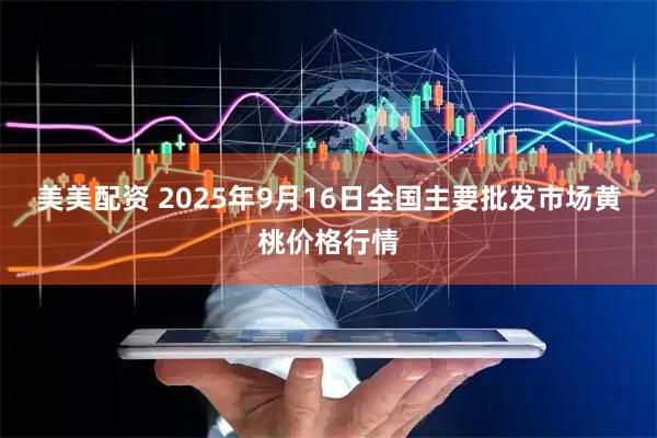 美美配资 2025年9月16日全国主要批发市场黄桃价格行情