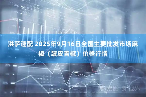 洪萨速配 2025年9月16日全国主要批发市场麻椒（皱皮青椒）价格行情
